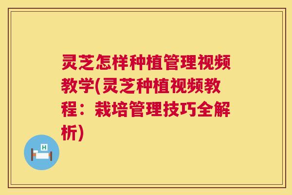 灵芝怎样种植管理视频教学(灵芝种植视频教程:栽培管理技巧全解析) 灵芝怎样种植管理视频教学(灵芝种植视频教程:栽培管理技巧全解析)