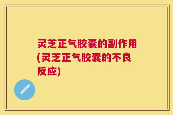 灵芝正气胶囊的副作用(灵芝正气胶囊的不良反应) 灵芝正气胶囊的副作用(灵芝正气胶囊的不良反应)