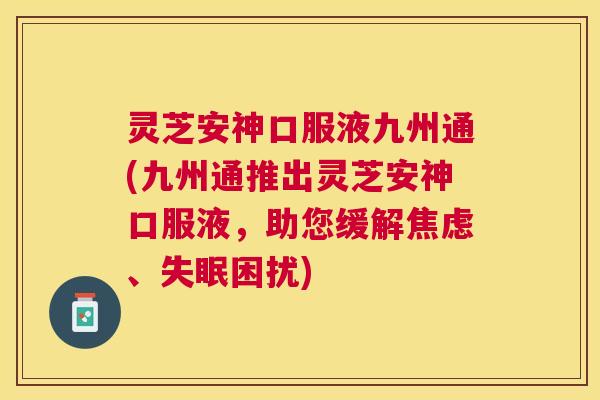 灵芝安神口服液九州通(九州通推出灵芝安神口服液，助您缓解、困扰)