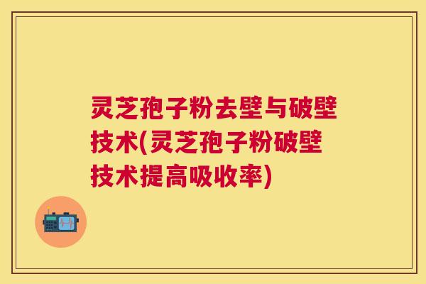 灵芝孢子粉去壁与破壁技术(灵芝孢子粉破壁技术提高吸收率) 灵芝孢子粉去壁与破壁技术(灵芝孢子粉破壁技术提高吸收率)