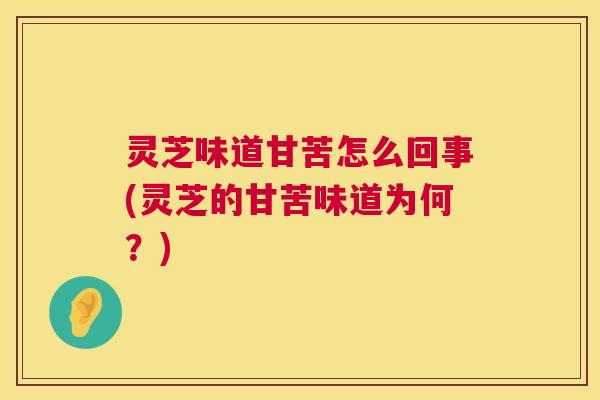 灵芝味道甘苦怎么回事(灵芝的甘苦味道为何?) 灵芝味道甘苦怎么回事(灵芝的甘苦味道为何?)
