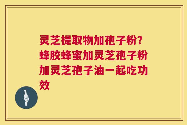 灵芝提取物加孢子粉?蜂胶蜂蜜加灵芝孢子粉加灵芝孢子油一起吃功效 灵芝提取物加孢子粉?蜂胶蜂蜜加灵芝孢子粉加灵芝孢子油一起吃功效