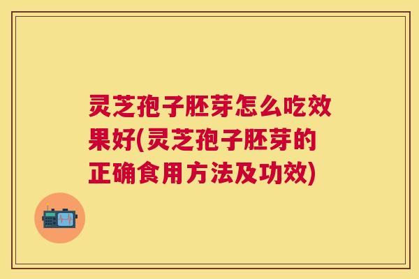 灵芝孢子胚芽怎么吃效果好(灵芝孢子胚芽的正确食用方法及功效)