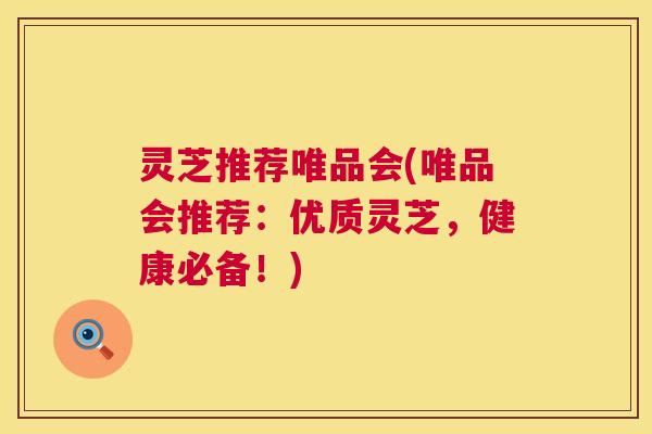 灵芝推荐唯品会(唯品会推荐:优质灵芝,健康必备!) 灵芝推荐唯品会(唯品会推荐:优质灵芝,健康必备!)