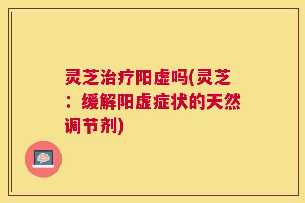 灵芝阳虚吗(灵芝:缓解阳虚症状的天然调节剂) 灵芝阳虚吗(灵芝:缓解阳虚症状的天然调节剂)