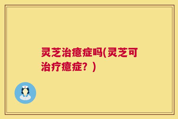 灵芝癔症吗(灵芝可癔症？)