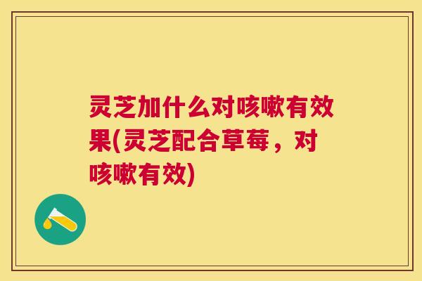 灵芝加什么对有效果(灵芝配合草莓,对有效) 灵芝加什么对有效果(灵芝配合草莓,对有效)