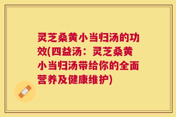 灵芝桑黄小当归汤的功效(四益汤：灵芝桑黄小当归汤带给你的全面营养及健康维护)