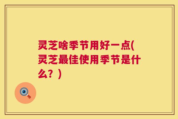 灵芝啥季节用好一点(灵芝佳使用季节是什么?) 灵芝啥季节用好一点(灵芝佳使用季节是什么?)