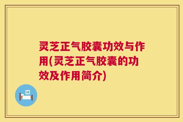 灵芝正气胶囊功效与作用(灵芝正气胶囊的功效及作用简介) 灵芝正气胶囊功效与作用(灵芝正气胶囊的功效及作用简介)