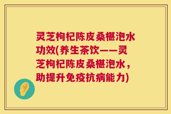 灵芝枸杞陈皮桑椹泡水功效(养生茶饮——灵芝枸杞陈皮桑椹泡水,助提升免疫抗能力) 灵芝枸杞陈皮桑椹泡水功效(养生茶饮——灵芝枸杞陈皮桑椹泡水,助提升免疫抗能力)