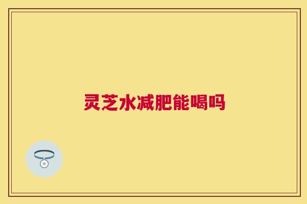 灵芝水能喝吗 灵芝水能喝吗
