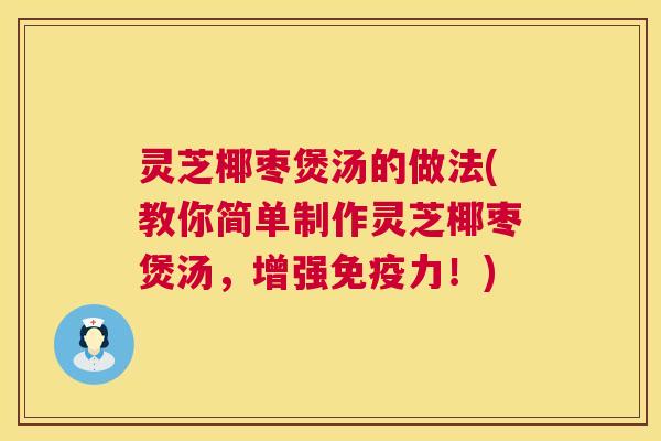 灵芝椰枣煲汤的做法(教你简单制作灵芝椰枣煲汤,增强免疫力!) 灵芝椰枣煲汤的做法(教你简单制作灵芝椰枣煲汤,增强免疫力!)
