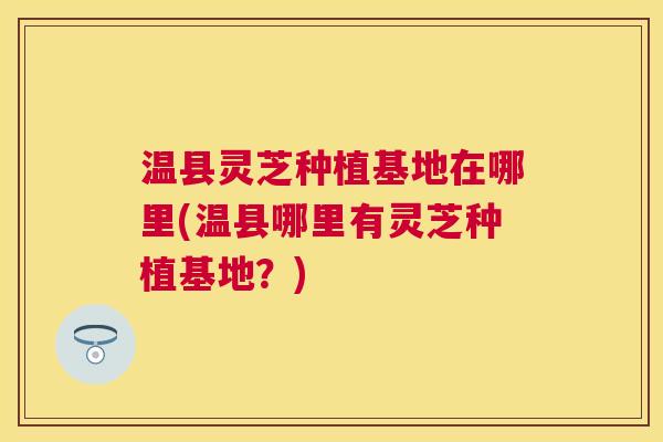 温县灵芝种植基地在哪里(温县哪里有灵芝种植基地?) 温县灵芝种植基地在哪里(温县哪里有灵芝种植基地?)