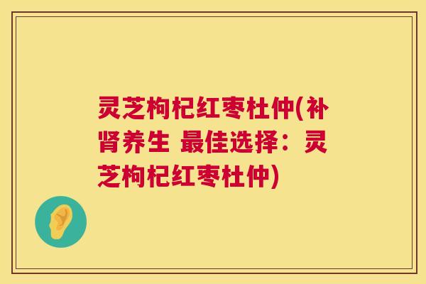 灵芝枸杞红枣杜仲(补养生 佳选择:灵芝枸杞红枣杜仲) 灵芝枸杞红枣杜仲(补养生 佳选择:灵芝枸杞红枣杜仲)