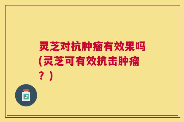 灵芝对抗有效果吗(灵芝可有效抗击?) 灵芝对抗有效果吗(灵芝可有效抗击?)