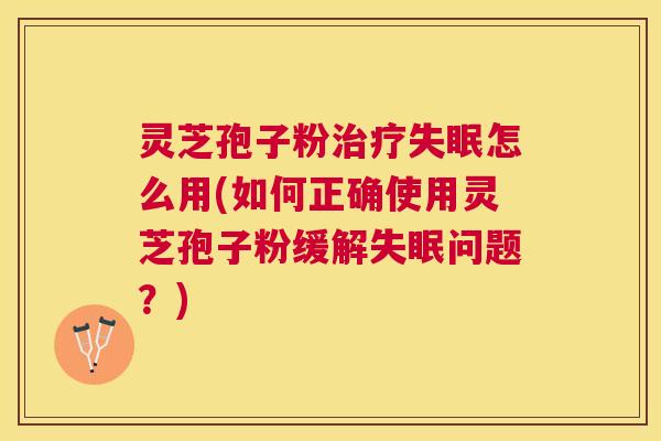 灵芝孢子粉怎么用(如何正确使用灵芝孢子粉缓解问题?) 灵芝孢子粉怎么用(如何正确使用灵芝孢子粉缓解问题?)