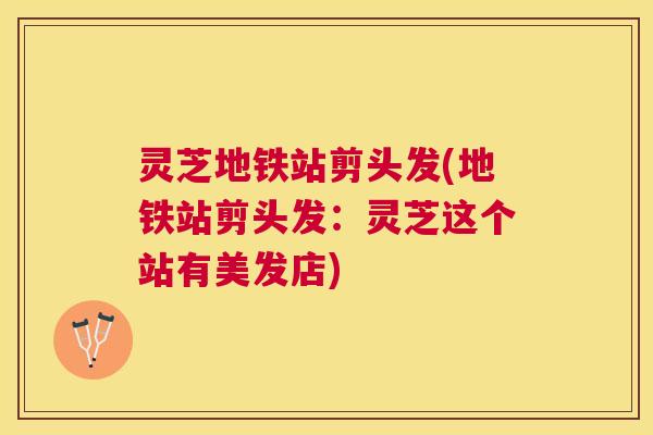 灵芝地铁站剪头发(地铁站剪头发:灵芝这个站有美发店) 灵芝地铁站剪头发(地铁站剪头发:灵芝这个站有美发店)