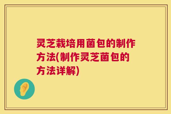 灵芝栽培用菌包的制作方法(制作灵芝菌包的方法详解) 灵芝栽培用菌包的制作方法(制作灵芝菌包的方法详解)