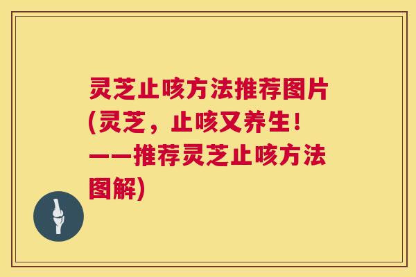 灵芝止咳方法推荐图片(灵芝,止咳又养生!——推荐灵芝止咳方法图解) 灵芝止咳方法推荐图片(灵芝,止咳又养生!——推荐灵芝止咳方法图解)