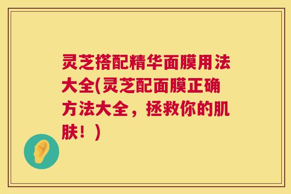 灵芝搭配精华面膜用法大全(灵芝配面膜正确方法大全,拯救你的!) 灵芝搭配精华面膜用法大全(灵芝配面膜正确方法大全,拯救你的!)