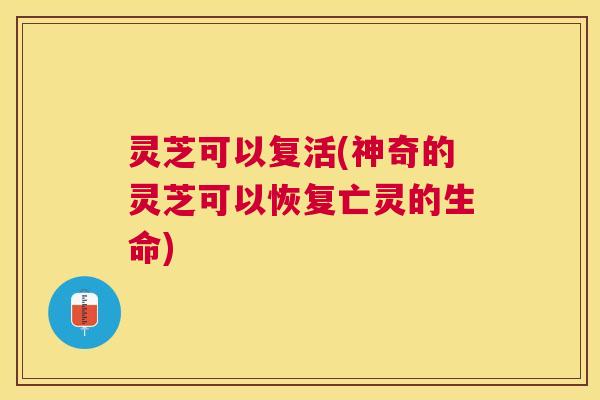 灵芝可以复活(神奇的灵芝可以恢复亡灵的生命)