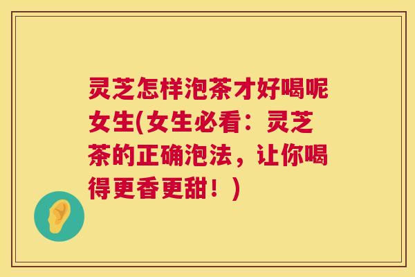 灵芝怎样泡茶才好喝呢女生(女生必看:灵芝茶的正确泡法,让你喝得更香更甜!) 灵芝怎样泡茶才好喝呢女生(女生必看:灵芝茶的正确泡法,让你喝得更香更甜!)