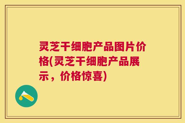 灵芝干细胞产品图片价格(灵芝干细胞产品展示,价格惊喜) 灵芝干细胞产品图片价格(灵芝干细胞产品展示,价格惊喜)