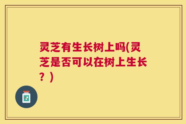 灵芝有生长树上吗(灵芝是否可以在树上生长?) 灵芝有生长树上吗(灵芝是否可以在树上生长?)