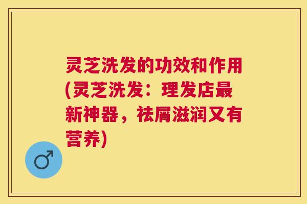 灵芝洗发的功效和作用(灵芝洗发:理发店新神器,祛屑滋润又有营养) 灵芝洗发的功效和作用(灵芝洗发:理发店新神器,祛屑滋润又有营养)