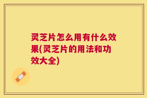 灵芝片怎么用有什么效果(灵芝片的用法和功效大全) 灵芝片怎么用有什么效果(灵芝片的用法和功效大全)