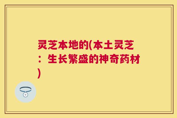 灵芝本地的(本土灵芝:生长繁盛的神奇药材) 灵芝本地的(本土灵芝:生长繁盛的神奇药材)