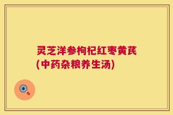灵芝洋参枸杞红枣黄芪(杂粮养生汤) 灵芝洋参枸杞红枣黄芪(杂粮养生汤)