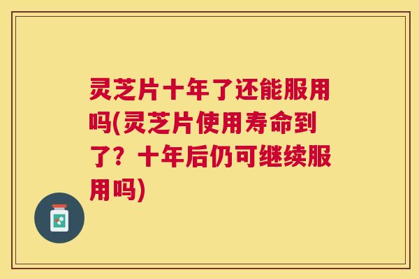 灵芝片十年了还能服用吗(灵芝片使用寿命到了?十年后仍可继续服用吗) 灵芝片十年了还能服用吗(灵芝片使用寿命到了?十年后仍可继续服用吗)