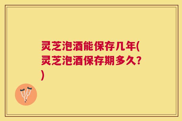 灵芝泡酒能保存几年(灵芝泡酒保存期多久?) 灵芝泡酒能保存几年(灵芝泡酒保存期多久?)