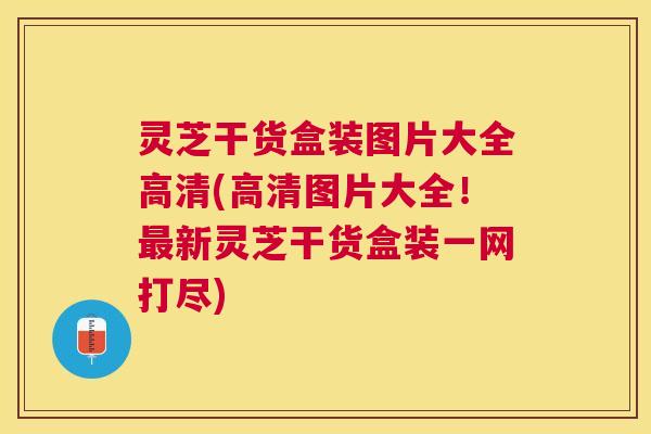灵芝干货盒装图片大全高清(高清图片大全!新灵芝干货盒装一网打尽) 灵芝干货盒装图片大全高清(高清图片大全!新灵芝干货盒装一网打尽)