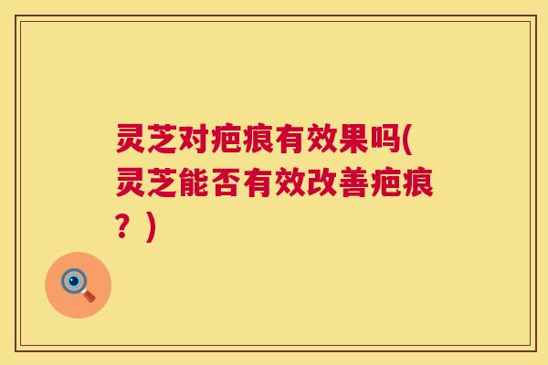 灵芝对疤痕有效果吗(灵芝能否有效改善疤痕?) 灵芝对疤痕有效果吗(灵芝能否有效改善疤痕?)