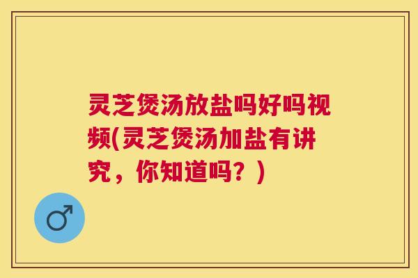 灵芝煲汤放盐吗好吗视频(灵芝煲汤加盐有讲究,你知道吗?) 灵芝煲汤放盐吗好吗视频(灵芝煲汤加盐有讲究,你知道吗?)