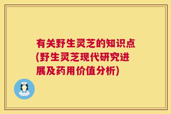 有关野生灵芝的知识点(野生灵芝现代研究进展及药用价值分析) 有关野生灵芝的知识点(野生灵芝现代研究进展及药用价值分析)