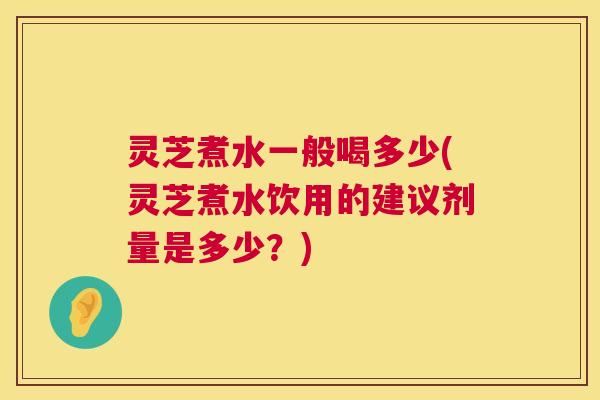 灵芝煮水一般喝多少(灵芝煮水饮用的建议剂量是多少?) 灵芝煮水一般喝多少(灵芝煮水饮用的建议剂量是多少?)