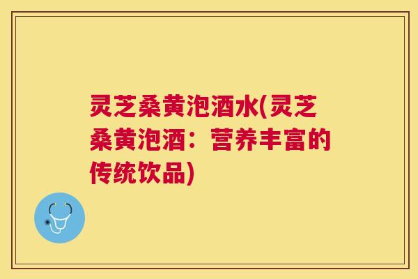 灵芝桑黄泡酒水(灵芝桑黄泡酒:营养丰富的传统饮品) 灵芝桑黄泡酒水(灵芝桑黄泡酒:营养丰富的传统饮品)