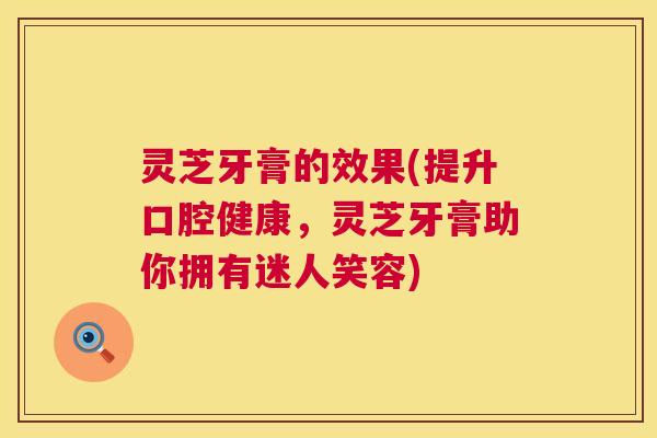 灵芝牙膏的效果(提升口腔健康,灵芝牙膏助你拥有迷人笑容) 灵芝牙膏的效果(提升口腔健康,灵芝牙膏助你拥有迷人笑容)