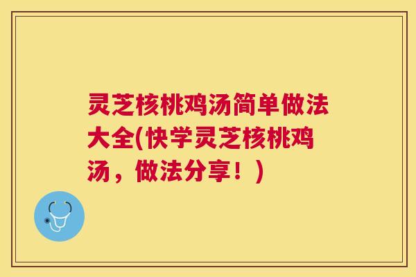灵芝核桃鸡汤简单做法大全(快学灵芝核桃鸡汤,做法分享!) 灵芝核桃鸡汤简单做法大全(快学灵芝核桃鸡汤,做法分享!)