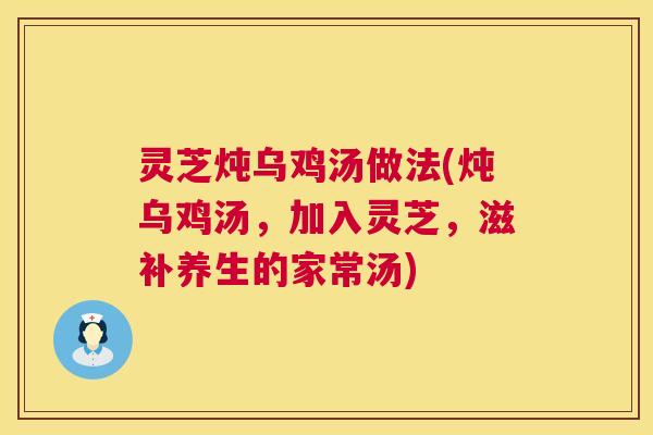 灵芝炖乌鸡汤做法(炖乌鸡汤,加入灵芝,滋补养生的家常汤) 灵芝炖乌鸡汤做法(炖乌鸡汤,加入灵芝,滋补养生的家常汤)