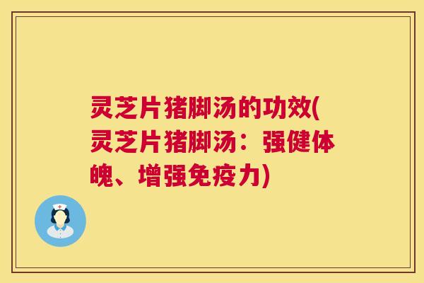灵芝片猪脚汤的功效(灵芝片猪脚汤:强健体魄、增强免疫力) 灵芝片猪脚汤的功效(灵芝片猪脚汤:强健体魄、增强免疫力)