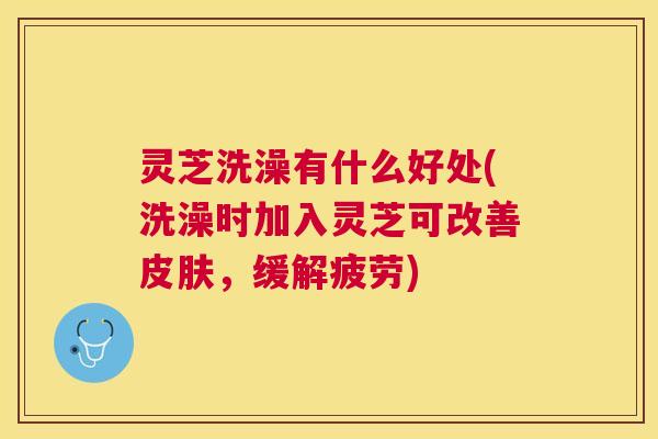 灵芝洗澡有什么好处(洗澡时加入灵芝可改善,缓解疲劳) 灵芝洗澡有什么好处(洗澡时加入灵芝可改善,缓解疲劳)