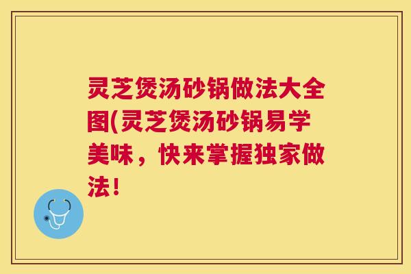 灵芝煲汤砂锅做法大全图(灵芝煲汤砂锅易学美味,快来掌握独家做法! 灵芝煲汤砂锅做法大全图(灵芝煲汤砂锅易学美味,快来掌握独家做法!
