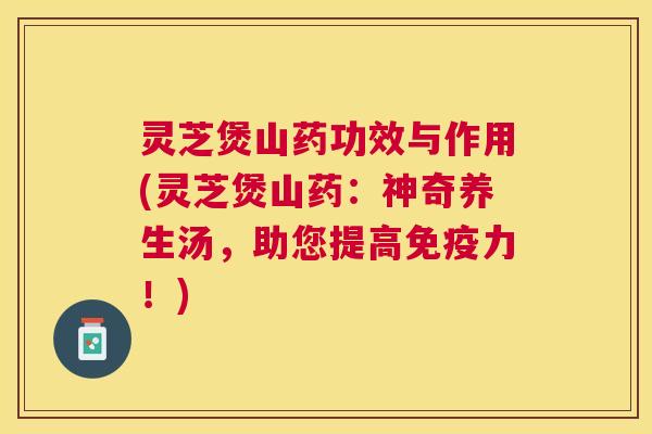 灵芝煲山药功效与作用(灵芝煲山药:神奇养生汤,助您提高免疫力!) 灵芝煲山药功效与作用(灵芝煲山药:神奇养生汤,助您提高免疫力!)