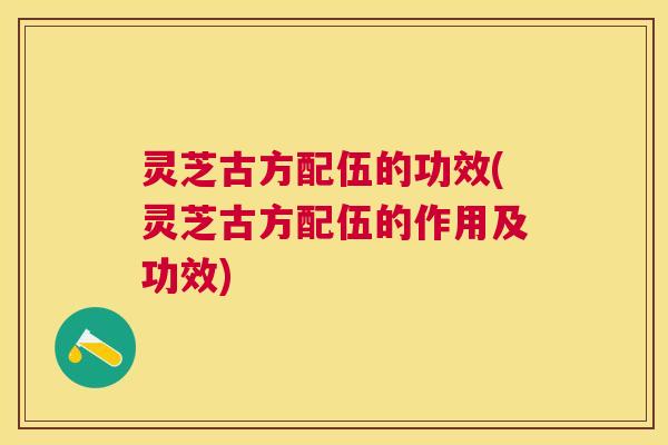 灵芝古方配伍的功效(灵芝古方配伍的作用及功效) 灵芝古方配伍的功效(灵芝古方配伍的作用及功效)