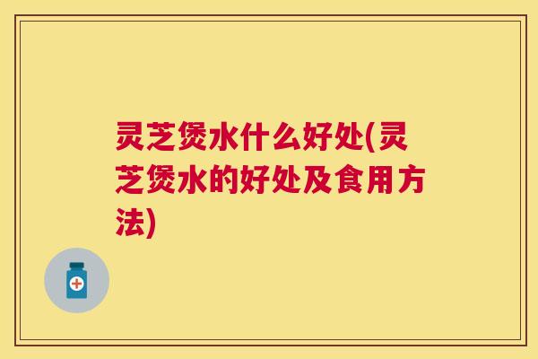 灵芝煲水什么好处(灵芝煲水的好处及食用方法) 灵芝煲水什么好处(灵芝煲水的好处及食用方法)